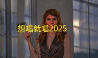想唱就唱2025